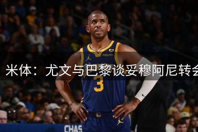 米体：尤文与巴黎谈妥穆阿尼转会，租借+买断总价4800万欧
